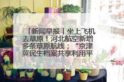 新闻早报丨坐上飞机去草原！河北航空新增多条草原航线；“京津冀民生档案共享利用平台”上线试运行>>