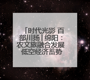 时代光影 百部川扬│绵阳：农文旅融合发展 低空经济蓄势腾飞