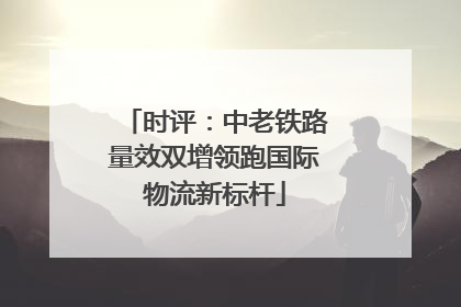 时评：中老铁路量效双增领跑国际物流新标杆