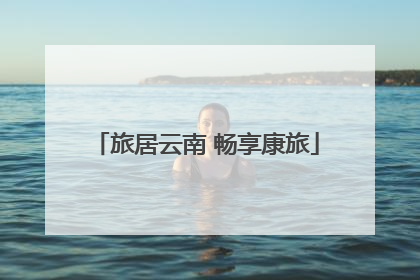 旅居云南 畅享康旅