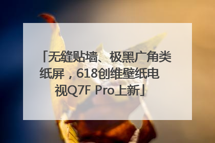 无缝贴墙、极黑广角类纸屏，618创维壁纸电视Q7F Pro上新