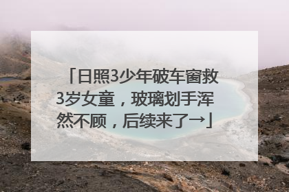 日照3少年破车窗救3岁女童，玻璃划手浑然不顾，后续来了→