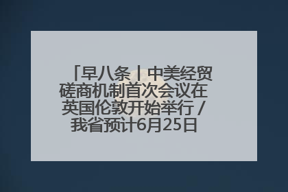早八条丨中美经贸磋商机制首次会议在英国伦敦开始举行／我省预计6月25日公布高考成绩与录取最低控制分数线