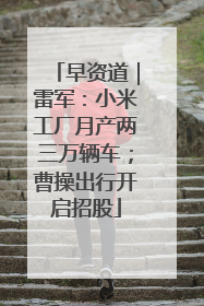 早资道｜雷军：小米工厂月产两三万辆车；曹操出行开启招股