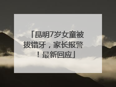 昆明7岁女童被拔错牙，家长报警！最新回应