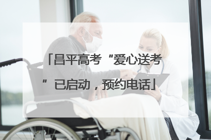 昌平高考“爱心送考”已启动，预约电话