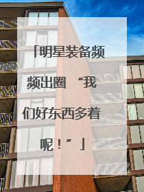 明星装备频频出圈 “我们好东西多着呢！”
