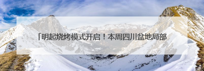 明起烧烤模式开启！本周四川盆地局部可达40℃以上 成都将热到17日