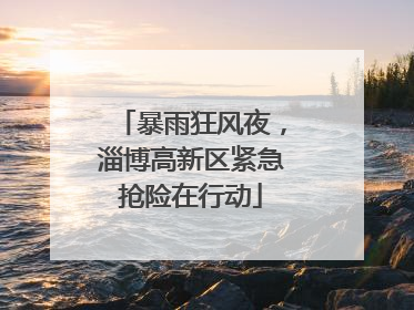 暴雨狂风夜，淄博高新区紧急抢险在行动