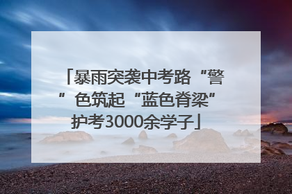 暴雨突袭中考路“警”色筑起“蓝色脊梁”护考3000余学子