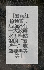 暴雨红色预警，后面还有一大波雨水！梅姑娘的“暴脾气”收敛要再等等