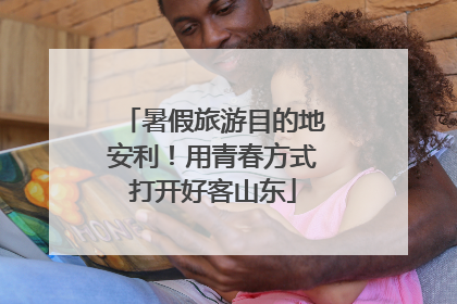 暑假旅游目的地安利！用青春方式打开好客山东