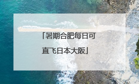 暑期合肥每日可直飞日本大阪