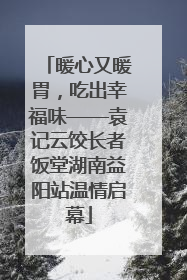 暖心又暖胃，吃出幸福味——袁记云饺长者饭堂湖南益阳站温情启幕