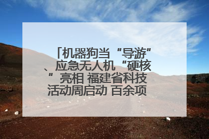 机器狗当“导游”、应急无人机“硬核”亮相 福建省科技活动周启动 百余项特色活动酷炫来袭