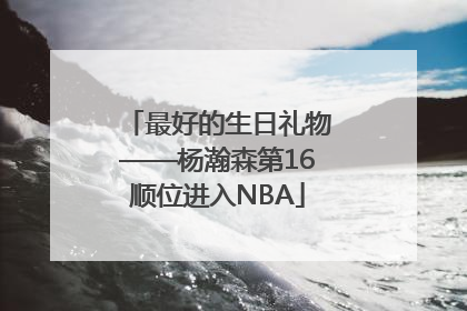 最好的生日礼物——杨瀚森第16顺位进入NBA