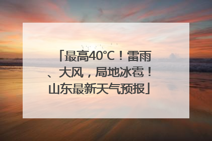 最高40℃！雷雨、大风，局地冰雹！山东最新天气预报