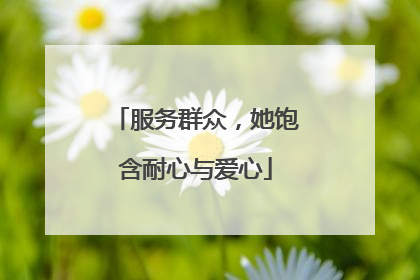 服务群众，她饱含耐心与爱心