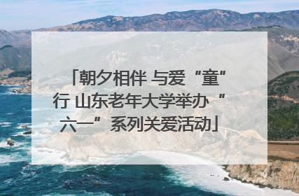 朝夕相伴 与爱“童”行 山东老年大学举办“六一”系列关爱活动