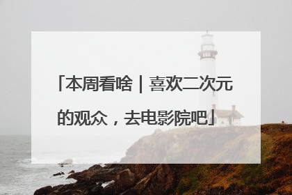 本周看啥｜喜欢二次元的观众，去电影院吧