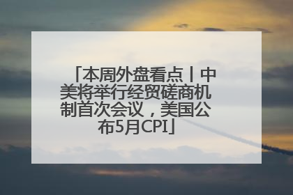 本周外盘看点丨中美将举行经贸磋商机制首次会议，美国公布5月CPI