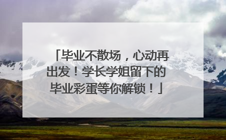 毕业不散场，心动再出发！学长学姐留下的毕业彩蛋等你解锁！