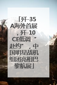 歼-35A海外首展，歼-10CE低调“赴约”，中国明星战机组团亮相巴黎航展