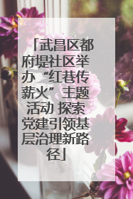 武昌区都府堤社区举办“红巷传薪火”主题活动 探索党建引领基层治理新路径