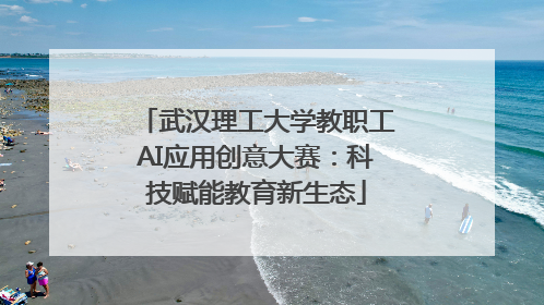 武汉理工大学教职工AI应用创意大赛：科技赋能教育新生态