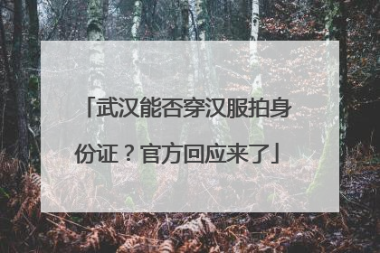 武汉能否穿汉服拍身份证？官方回应来了