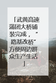 武黄高速蒲团大桥铺装完成，“路基改桥”方便周边群众生产生活