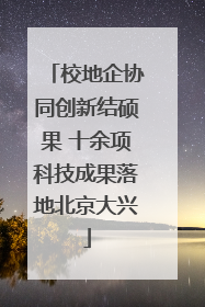 校地企协同创新结硕果 十余项科技成果落地北京大兴