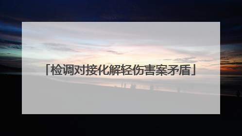 检调对接化解轻伤害案矛盾