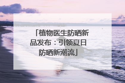 植物医生防晒新品发布：引领夏日防晒新潮流