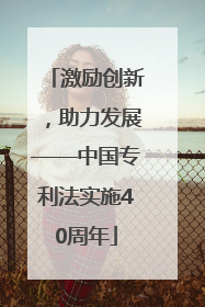 激励创新，助力发展——中国专利法实施40周年