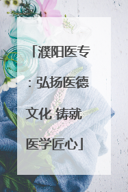 濮阳医专：弘扬医德文化 铸就医学匠心