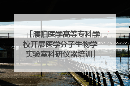 濮阳医学高等专科学校开展医学分子生物学实验室科研仪器培训
