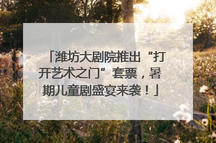 潍坊大剧院推出“打开艺术之门”套票，暑期儿童剧盛宴来袭！