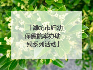 潍坊市妇幼保健院举办助残系列活动