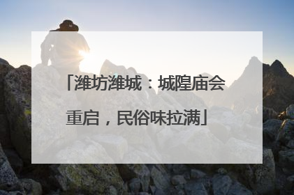 潍坊潍城：城隍庙会重启，民俗味拉满