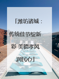 潍坊诸城：传统佳节绽新彩 美德孝风润民心