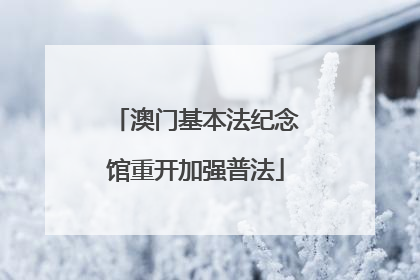 澳门基本法纪念馆重开加强普法