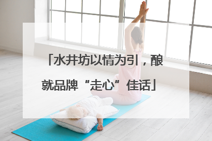 水井坊以情为引，酿就品牌“走心”佳话