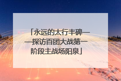 永远的太行丰碑——探访百团大战第一阶段主战场阳泉