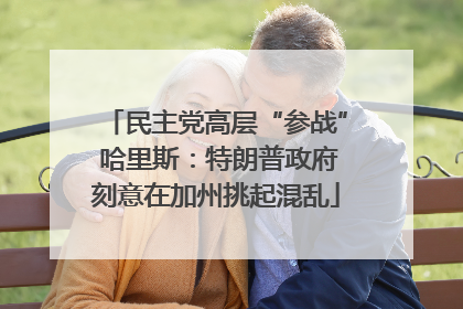 民主党高层“参战” 哈里斯：特朗普政府刻意在加州挑起混乱