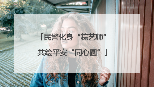 民警化身“粽艺师” 共绘平安“同心圆”