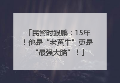 民警时跟鹏：15年！他是“老黄牛”更是“最强大脑”！