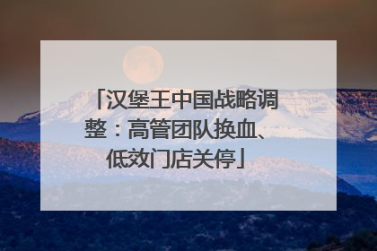 汉堡王中国战略调整：高管团队换血、低效门店关停