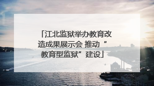 江北监狱举办教育改造成果展示会 推动“教育型监狱”建设