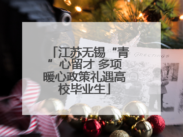 江苏无锡“青”心留才 多项暖心政策礼遇高校毕业生